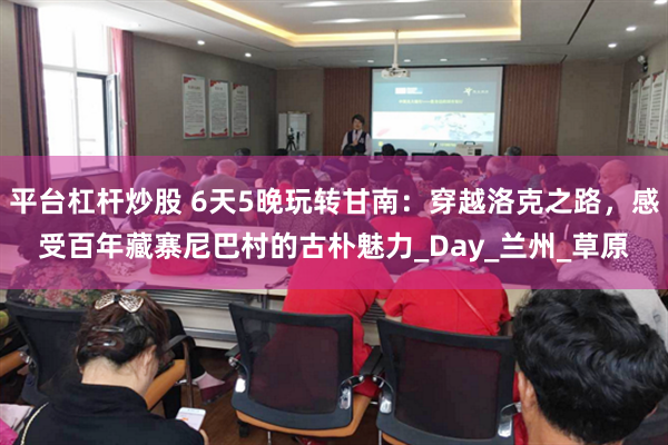 平台杠杆炒股 6天5晚玩转甘南：穿越洛克之路，感受百年藏寨尼巴村的古朴魅力_Day_兰州_草原