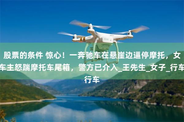 股票的条件 惊心！一奔驰车在悬崖边逼停摩托，女车主怒踹摩托车尾箱，警方已介入_王先生_女子_行车