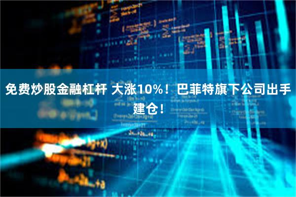 免费炒股金融杠杆 大涨10%！巴菲特旗下公司出手建仓！