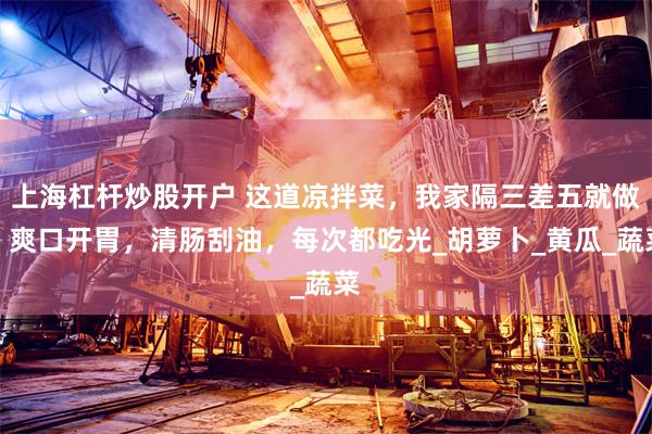 上海杠杆炒股开户 这道凉拌菜，我家隔三差五就做，爽口开胃，清肠刮油，每次都吃光_胡萝卜_黄瓜_蔬菜
