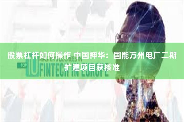 股票杠杆如何操作 中国神华：国能万州电厂二期扩建项目获核准