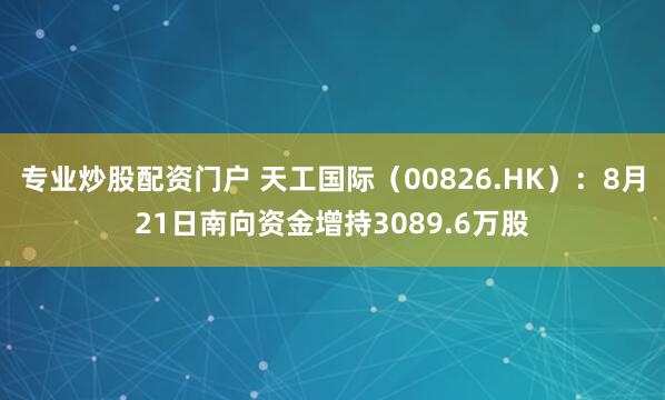 专业炒股配资门户 天工国际（00826.HK）：8月21日南向资金增持3089.6万股