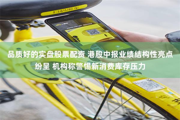 品质好的实盘股票配资 港股中报业绩结构性亮点纷呈 机构称警惕新消费库存压力