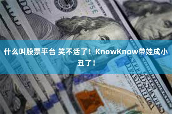 什么叫股票平台 笑不活了！KnowKnow带娃成小丑了！
