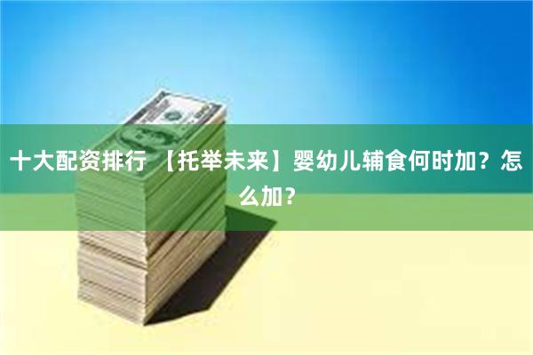 十大配资排行 【托举未来】婴幼儿辅食何时加？怎么加？