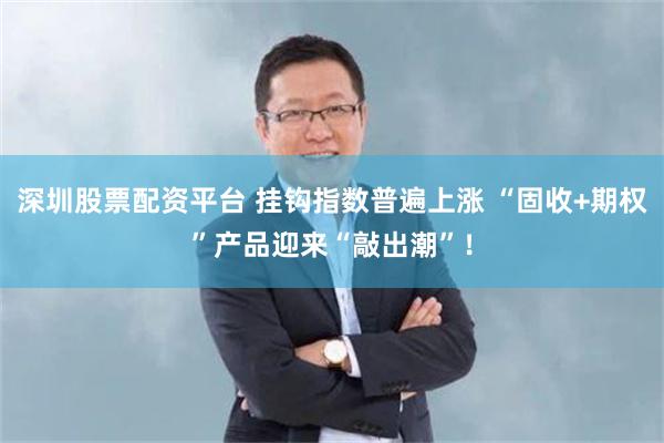 深圳股票配资平台 挂钩指数普遍上涨 “固收+期权”产品迎来“敲出潮”！