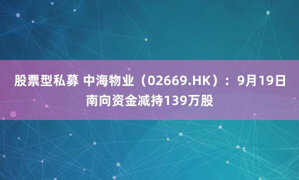 股票型私募 中海物业(02669.HK):9月19日南向资金减持139万股