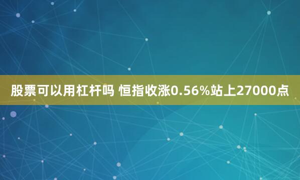 股票可以用杠杆吗 恒指收涨0.56%站上27000点