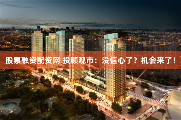 股票融资配资网 投顾观市:没信心了?机会来了!