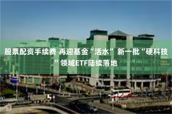 股票配资手续费 再迎基金“活水” 新一批“硬科技”领域ETF陆续落地