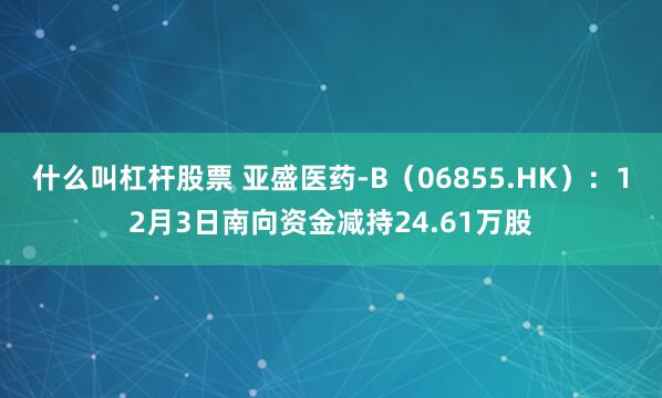 什么叫杠杆股票 亚盛医药-B(06855.HK):12月3日南向资金减持24.61万股