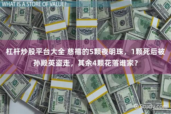 杠杆炒股平台大全 慈禧的5颗夜明珠，1颗死后被孙殿英盗走，其余4颗花落谁家？