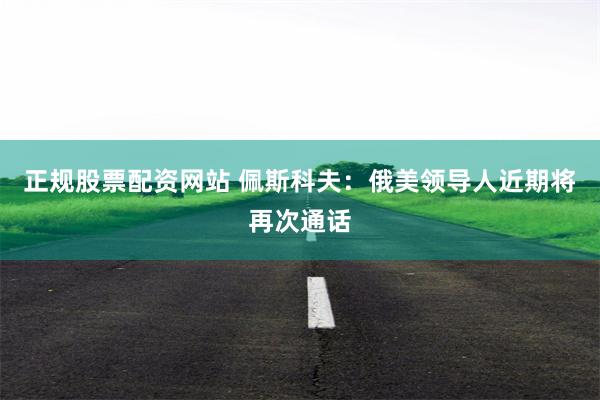 正规股票配资网站 佩斯科夫:俄美领导人近期将再次通话