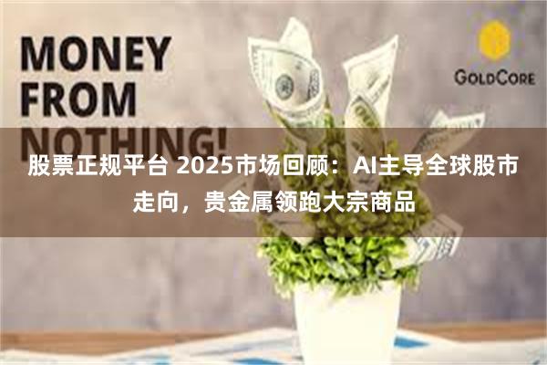 股票正规平台 2025市场回顾：AI主导全球股市走向，贵金属领跑大宗商品