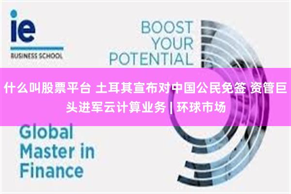 什么叫股票平台 土耳其宣布对中国公民免签 资管巨头进军云计算业务 | 环球市场