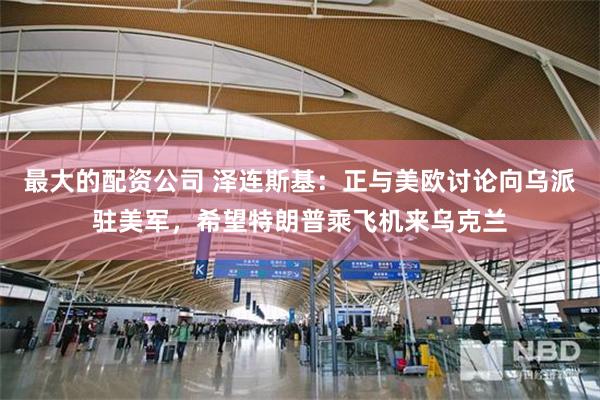 最大的配资公司 泽连斯基：正与美欧讨论向乌派驻美军，希望特朗普乘飞机来乌克兰